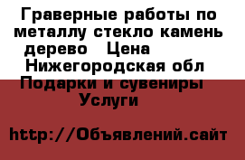 Граверные работы по металлу стекло камень дерево › Цена ­ 1 000 - Нижегородская обл. Подарки и сувениры » Услуги   
